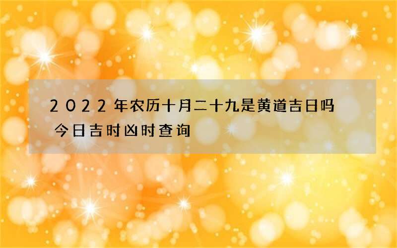2022年农历十月二十九是黄道吉日吗 今日吉时凶时查询